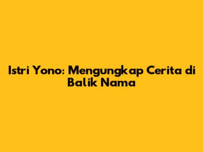 Istri Yono: Mengungkap Cerita di Balik Nama