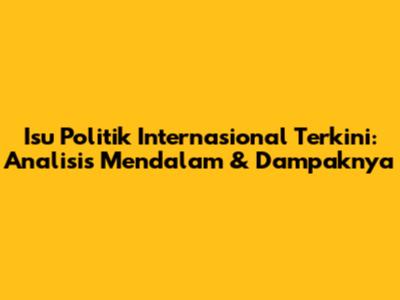 Isu Politik Internasional Terkini: Analisis Mendalam & Dampaknya
