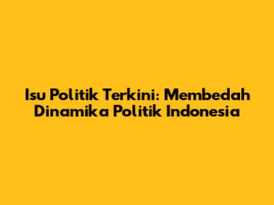 Isu Politik Terkini: Membedah Dinamika Politik Indonesia
