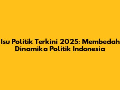 Isu Politik Terkini 2025: Membedah Dinamika Politik Indonesia