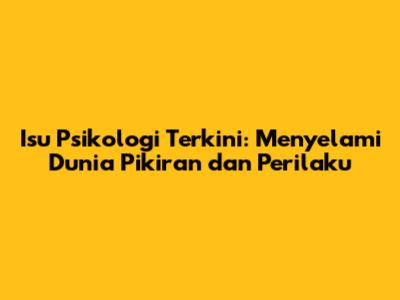 Isu Psikologi Terkini: Menyelami Dunia Pikiran dan Perilaku