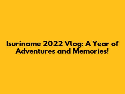Isuriname 2022 Vlog: A Year of Adventures and Memories!