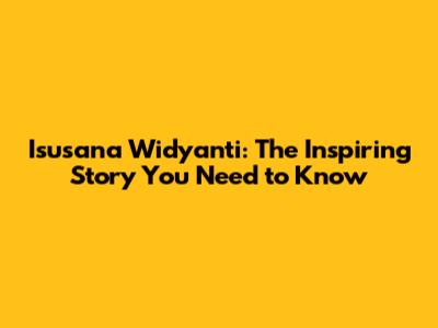 Isusana Widyanti: The Inspiring Story You Need to Know