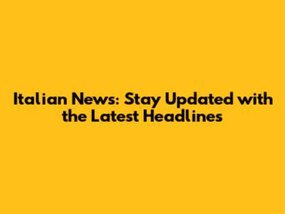 Italian News: Stay Updated with the Latest Headlines