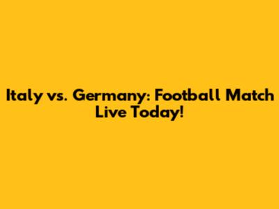 Italy vs. Germany: Football Match Live Today!