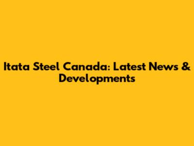Itata Steel Canada: Latest News & Developments