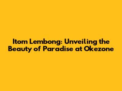 Itom Lembong: Unveiling the Beauty of Paradise at Okezone
