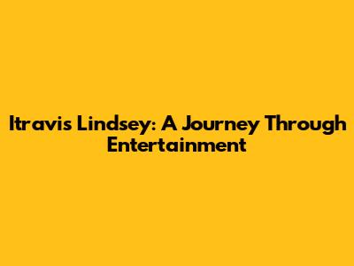 Itravis Lindsey: A Journey Through Entertainment