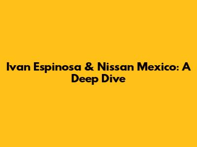 Ivan Espinosa & Nissan Mexico: A Deep Dive