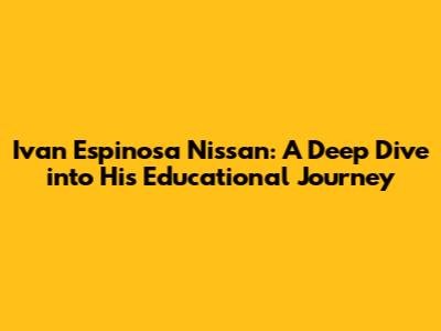 Ivan Espinosa Nissan: A Deep Dive into His Educational Journey