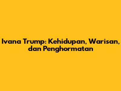 Ivana Trump: Kehidupan, Warisan, dan Penghormatan