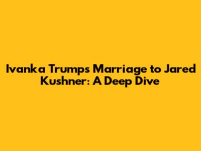 Ivanka Trump's Marriage to Jared Kushner: A Deep Dive