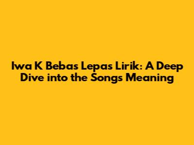 Iwa K Bebas Lepas Lirik: A Deep Dive into the Song's Meaning