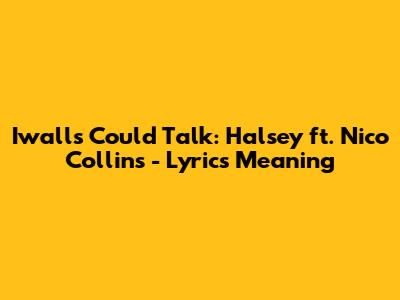 Iwalls Could Talk: Halsey ft. Nico Collins - Lyrics Meaning