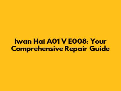 Iwan Hai A01 V E008: Your Comprehensive Repair Guide