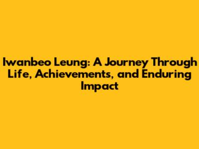 Iwanbeo Leung: A Journey Through Life, Achievements, and Enduring Impact
