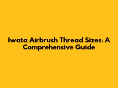 Iwata Airbrush Thread Sizes: A Comprehensive Guide