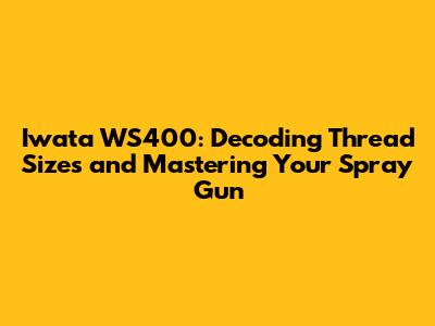 Iwata WS400: Decoding Thread Sizes and Mastering Your Spray Gun