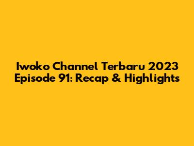 Iwoko Channel Terbaru 2023 Episode 91: Recap & Highlights