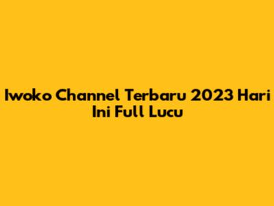 Iwoko Channel Terbaru 2023 Hari Ini Full Lucu