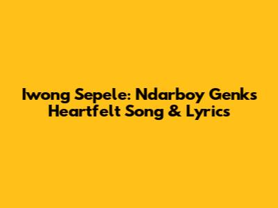 Iwong Sepele: Ndarboy Genk's Heartfelt Song & Lyrics