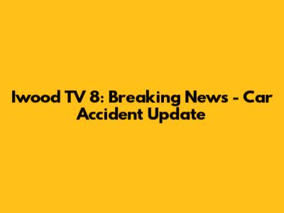 Iwood TV 8: Breaking News - Car Accident Update