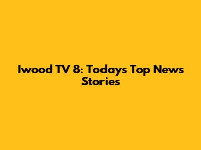 Iwood TV 8: Today's Top News Stories