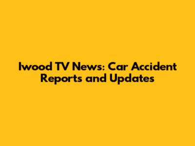 Iwood TV News: Car Accident Reports and Updates