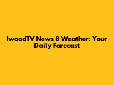 IwoodTV News 8 Weather: Your Daily Forecast