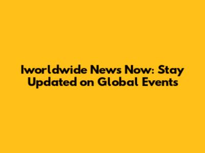 Iworldwide News Now: Stay Updated on Global Events