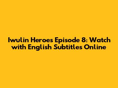 Iwulin Heroes Episode 8: Watch with English Subtitles Online