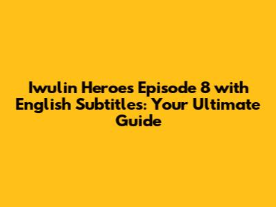 Iwulin Heroes Episode 8 with English Subtitles: Your Ultimate Guide