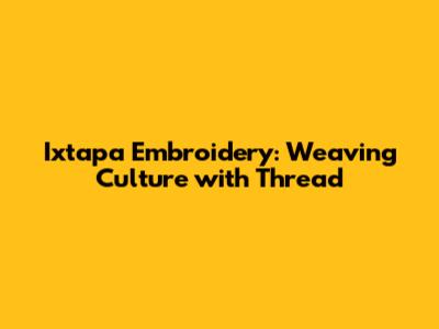 Ixtapa Embroidery: Weaving Culture with Thread