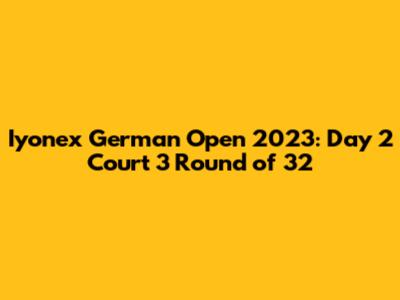 Iyonex German Open 2023: Day 2 Court 3 Round of 32