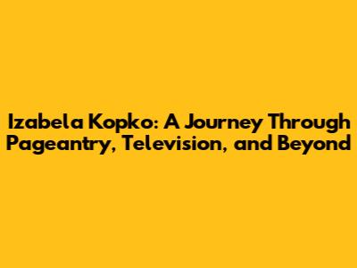 Izabela Kopko: A Journey Through Pageantry, Television, and Beyond
