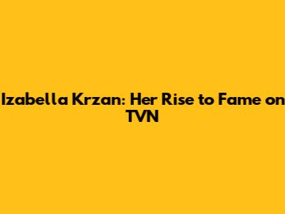 Izabella Krzan: Her Rise to Fame on TVN