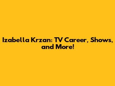 Izabella Krzan: TV Career, Shows, and More!