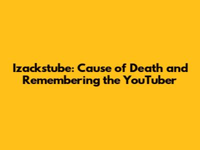 Izackstube: Cause of Death and Remembering the YouTuber