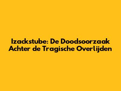 Izackstube: De Doodsoorzaak Achter de Tragische Overlijden