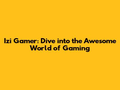 Izi Gamer: Dive into the Awesome World of Gaming