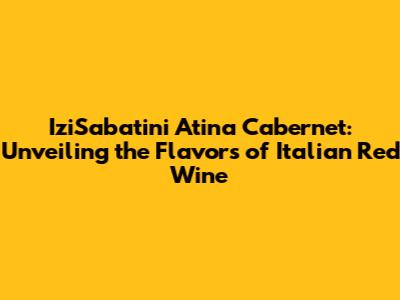 IziSabatini Atina Cabernet: Unveiling the Flavors of Italian Red Wine