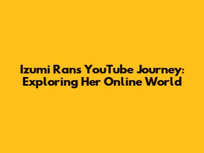 Izumi Ran's YouTube Journey: Exploring Her Online World