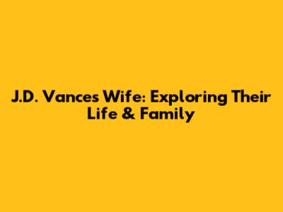 J.D. Vance's Wife: Exploring Their Life & Family