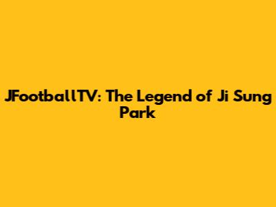 JFootballTV: The Legend of Ji Sung Park