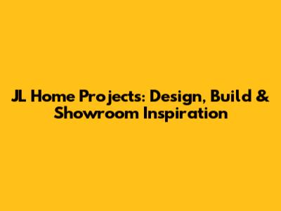 JL Home Projects: Design, Build & Showroom Inspiration