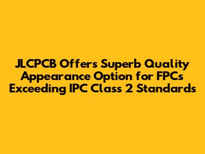 JLCPCB Offers Superb Quality Appearance Option for FPCs Exceeding IPC Class 2 Standards