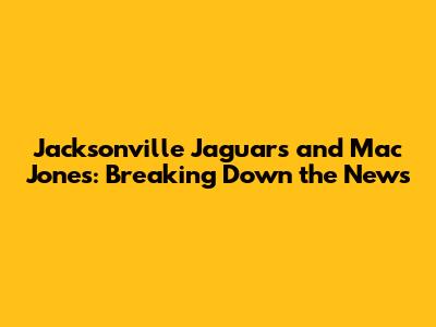 Jacksonville Jaguars and Mac Jones: Breaking Down the News