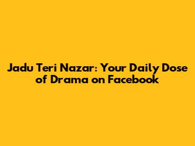 Jadu Teri Nazar: Your Daily Dose of Drama on Facebook