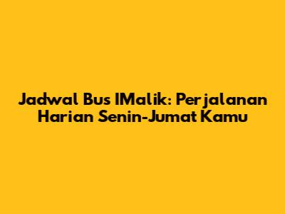 Jadwal Bus IMalik: Perjalanan Harian Senin-Jumat Kamu