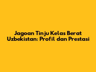Jagoan Tinju Kelas Berat Uzbekistan: Profil dan Prestasi